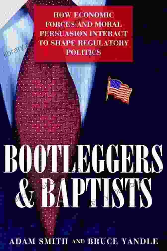 Interplay Of Economic Forces And Moral Persuasion Bootleggers Baptists: How Economic Forces And Moral Persuasion Interact To Shape Regulatory Politics