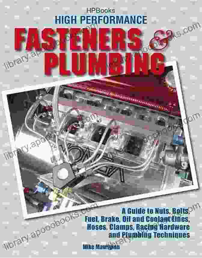 Nuts, Bolts, Fuel, Brake Oil, And Coolant Lines High Performance Fasteners And Plumbing: A Guide To Nuts Bolts Fuel Brake Oil And Coolant Lines Hoses Clamps Racing Hardware And Plumbing Techniques