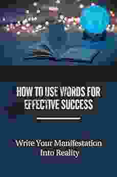 How To Use Words For Effective Success: Write Your Manifestation Into Reality: Change Your Story To Change Your Life