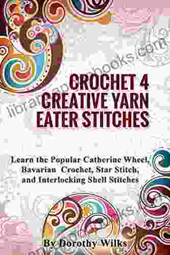 Crocheting: Crochet 4 Creative Yarn Eater Stitches Learn The Popular Catherine Wheel Bavarian Crochet Star Stitch And Interlocking Shell Stitches