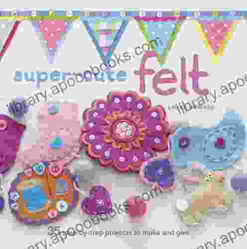 Super cute Felt: 35 step by step projects to make and give