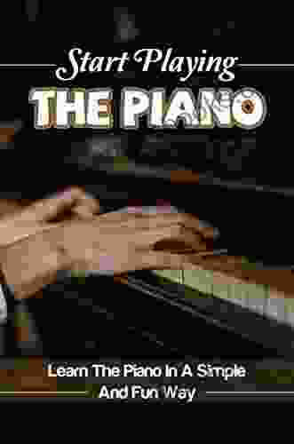 Start Playing The Piano: Learn The Piano In A Simple And Fun Way