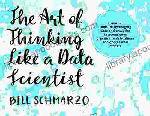 The Art of Thinking Like A Data Scientist: Essential tools for leveraging data and analytics to power your organization s business and operational models (Big Data MBA)