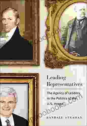 Leading Representatives: The Agency Of Leaders In The Politics Of The U S House (Interpreting American Politics)