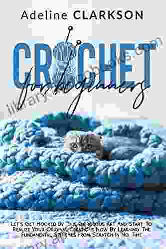 CROCHET FOR BEGINNERS : Let S Get Hooked By This Gorgeous Art And Start To Realize Your Original Creations Now By Learning The Fundamental Stitches From In No Time (Adeline S Crafts Creations)