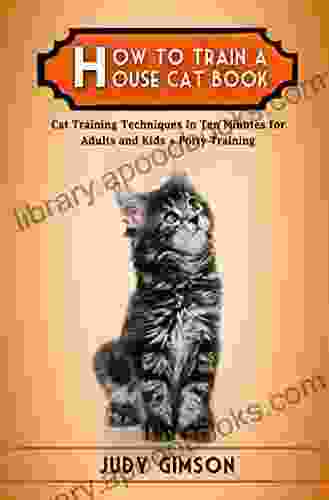 How To Train A House Cat Book: Cat Training Techniques In Ten Minutes For Adults And Kids + Potty Training
