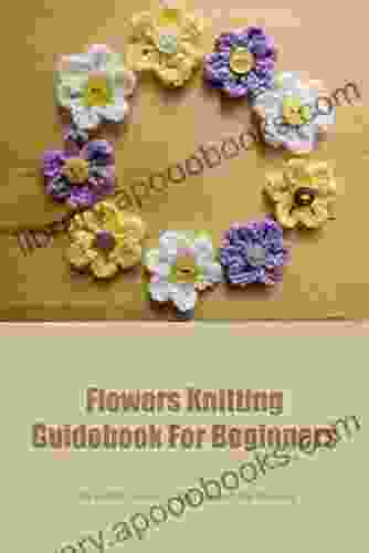 Flowers Knitting Guidebook For Beginners: The Detail Guide To Knit Flower For Newbie