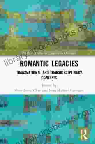 Romantic Legacies: Transnational And Transdisciplinary Contexts (Routledge Studies In Comparative Literature)