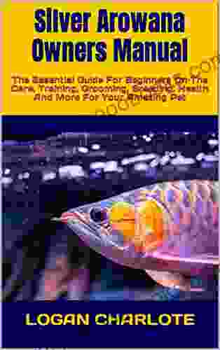 Silver Arowana Owners Manual : The Essential Guide For Beginners On The Care Training Grooming Breeding Health And More For Your Amazing Pet