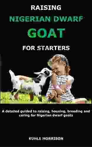 RAISING NIGERIAN DWARF GOAT FOR STARTERS: A detailed guided to raising housing breeding and caring for Nigerian dwarf goats