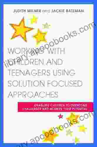 Working With Children And Teenagers Using Solution Focused Approaches: Enabling Children To Overcome Challenges And Achieve Their Potential